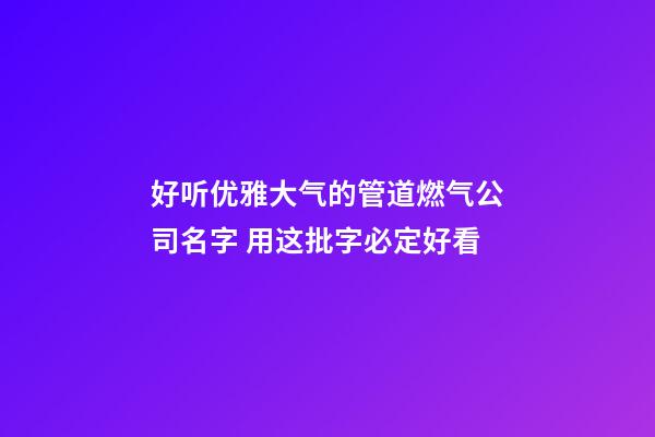 好听优雅大气的管道燃气公司名字 用这批字必定好看